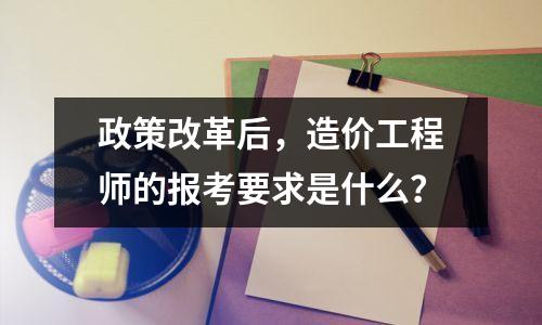 政策改革后,造价工程师的报考要求是什么?