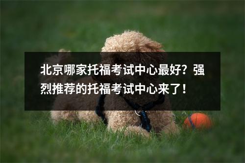 北京哪家托福考试中心最好?强烈推荐的托福考试中心来了!