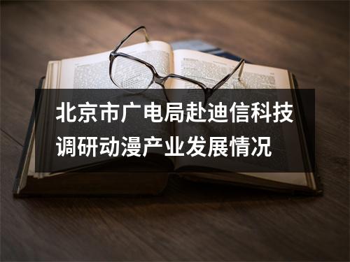 北京市广电局赴迪信科技调研动漫产业发展情况