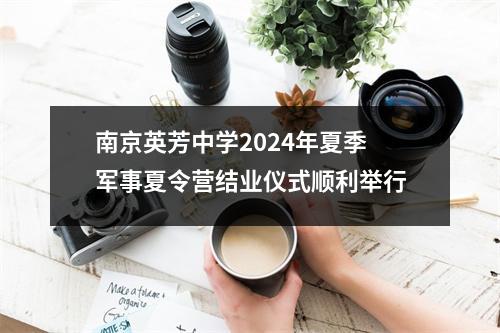 南京英芳中学2024年夏季军事夏令营结业仪式顺利举行