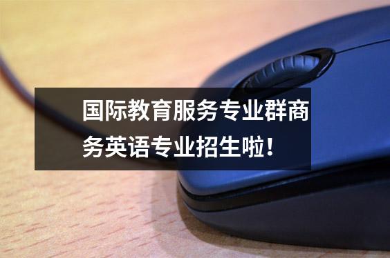 国际教育服务专业群商务英语专业招生啦!