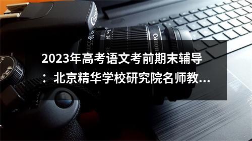 2023年高考语文考前期末辅导:北京精华学校研究院名师教你如何“避坑”