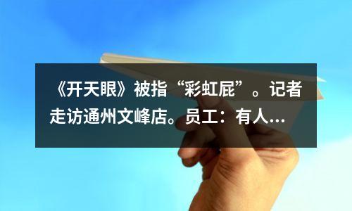 《开天眼》被指“彩虹屁”。记者走访通州文峰店。员工:有人故意诽谤