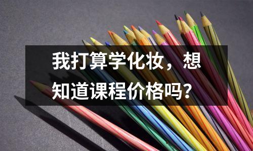 我打算学化妆,想知道课程价格吗?