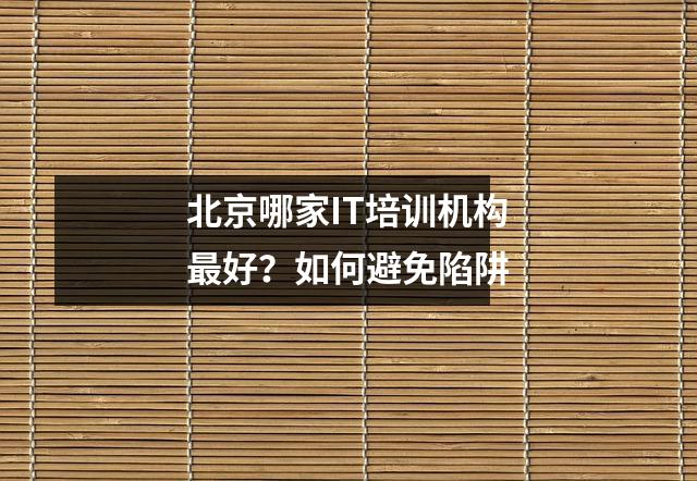 北京哪家IT培训机构最好?如何避免陷阱