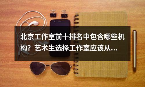 北京工作室前十排名中包含哪些机构?艺术生选择工作室应该从哪里入手?
