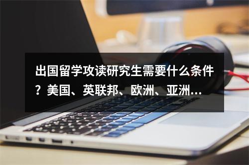 出国留学攻读研究生需要什么条件?美国、英联邦、欧洲、亚洲各不相同