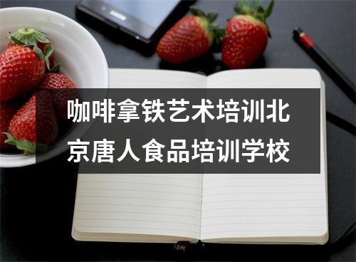 咖啡拿铁艺术培训北京唐人食品培训学校