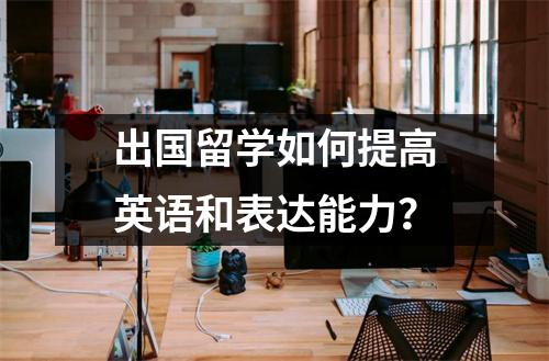 出国留学如何提高英语和表达能力?