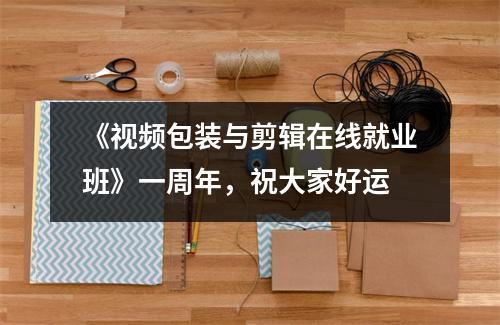 《视频包装与剪辑在线就业班》一周年,祝大家好运