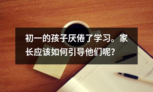 初一的孩子厌倦了学习。家长应该如何引导他们呢?