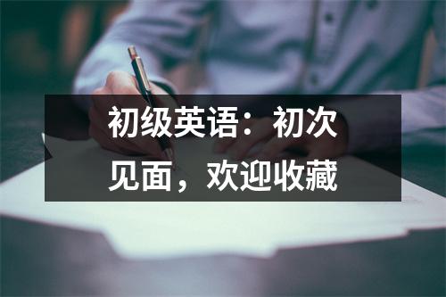初级英语:初次见面,欢迎收藏