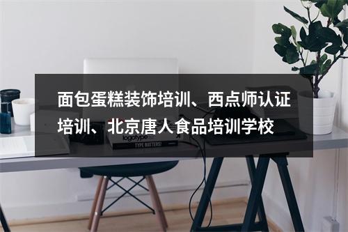 面包蛋糕装饰培训、西点师认证培训、北京唐人食品培训学校