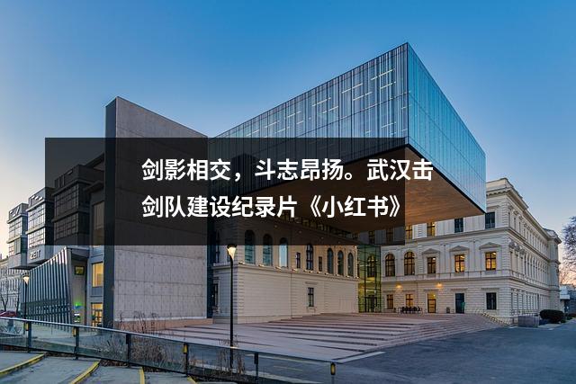 剑影相交,斗志昂扬。武汉击剑队建设纪录片《小红书》