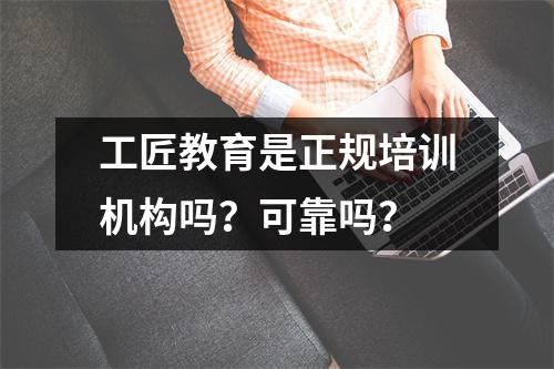 工匠教育是正规培训机构吗?可靠吗?