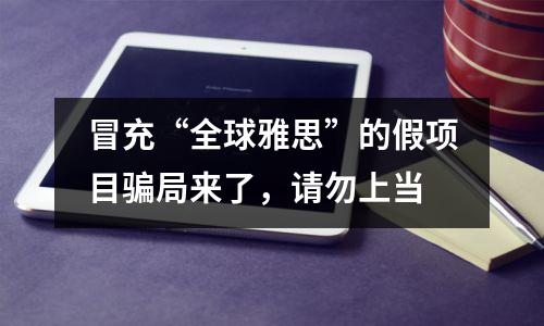 冒充“全球雅思”的假项目骗局来了,请勿上当