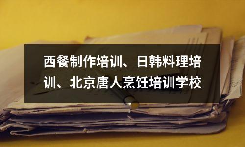 西餐制作培训、日韩料理培训、北京唐人烹饪培训学校