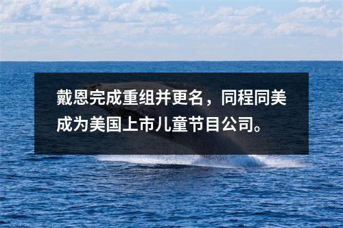 戴恩完成重组并更名,同程同美成为美国上市儿童节目公司。