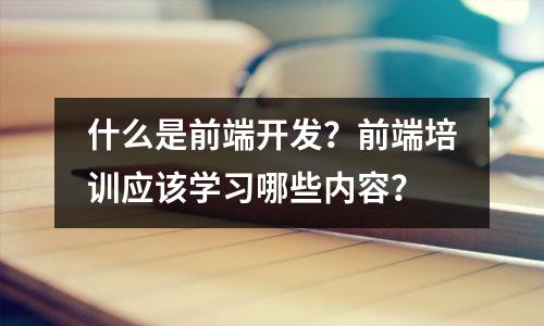 什么是前端开发?前端培训应该学习哪些内容?