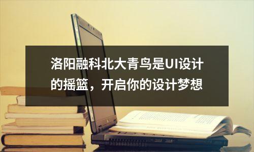 洛阳融科北大青鸟是UI设计的摇篮,开启你的设计梦想