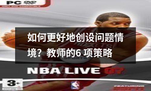 如何更好地创设问题情境?教师的6 项策略