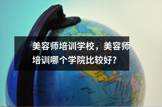 美容师培训学校,美容师培训哪个学院比较好?