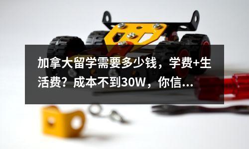 加拿大留学需要多少钱,学费+生活费?成本不到30W,你信吗?