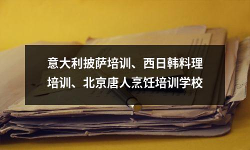 意大利披萨培训、西日韩料理培训、北京唐人烹饪培训学校