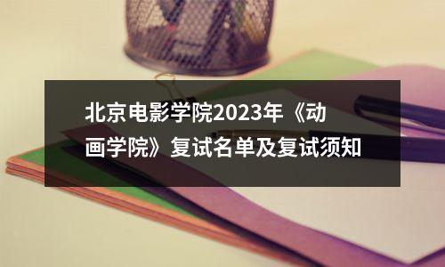 北京电影学院2023年《动画学院》复试名单及复试须知