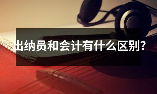 出纳员和会计有什么区别?