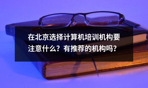在北京选择计算机培训机构要注意什么?有推荐的机构吗?