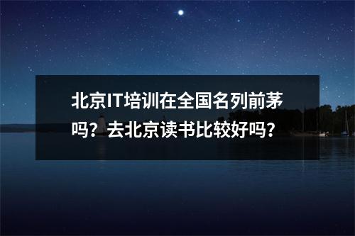 北京IT培训在全国名列前茅吗?去北京读书比较好吗?