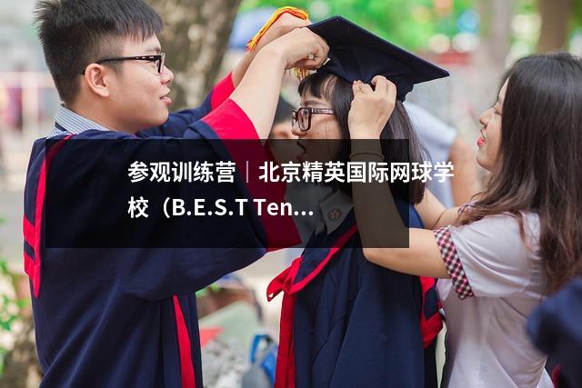 参观训练营|北京精英国际网球学校(B.E.S.T Tennis School)