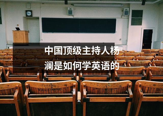 中国顶级主持人杨澜是如何学英语的