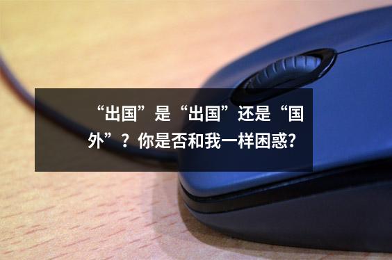 “出国”是“出国”还是“国外”?你是否和我一样困惑?