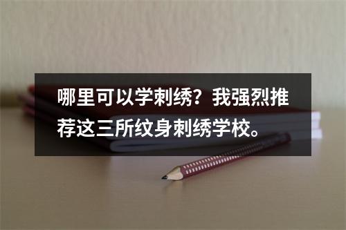哪里可以学刺绣?我强烈推荐这三所纹身刺绣学校。