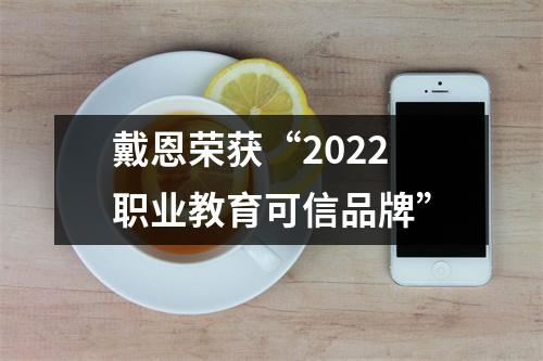 戴恩荣获“2022职业教育可信品牌”