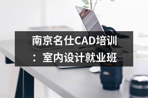 南京名仕CAD培训:室内设计就业班