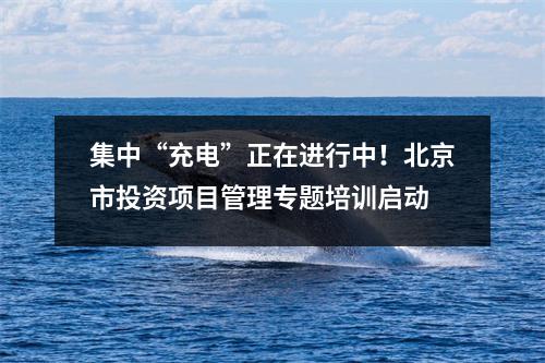 集中“充电”正在进行中!北京市投资项目管理专题培训启动