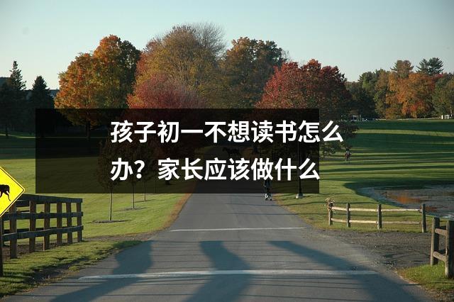 孩子初一不想读书怎么办?家长应该做什么