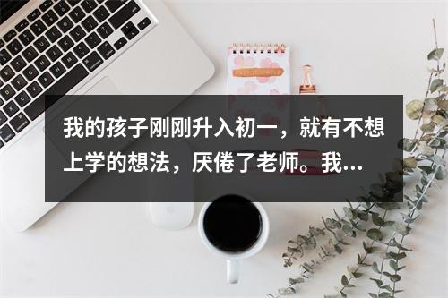 我的孩子刚刚升入初一,就有不想上学的想法,厌倦了老师。我应该怎么办?