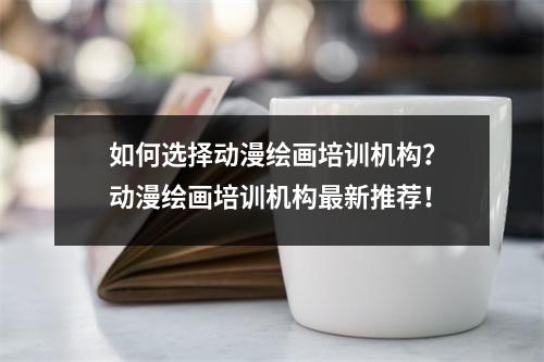 如何选择动漫绘画培训机构?动漫绘画培训机构最新推荐!