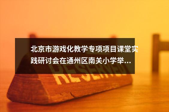 北京市游戏化教学专项项目课堂实践研讨会在通州区南关小学举行