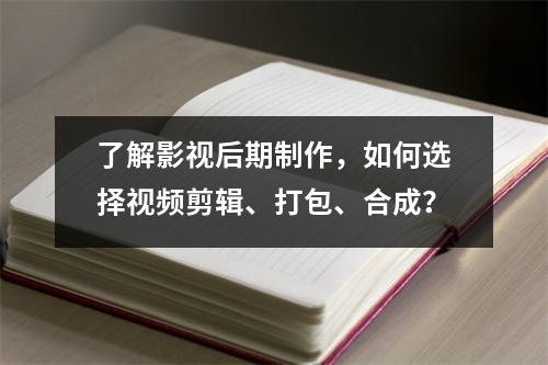 了解影视后期制作,如何选择视频剪辑、打包、合成?