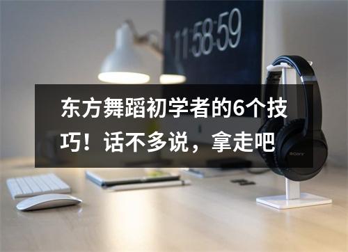 东方舞蹈初学者的6个技巧!话不多说,拿走吧