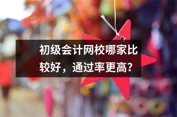 初级会计网校哪家比较好,通过率更高?