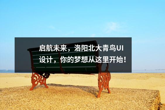 启航未来,洛阳北大青鸟UI设计,你的梦想从这里开始!