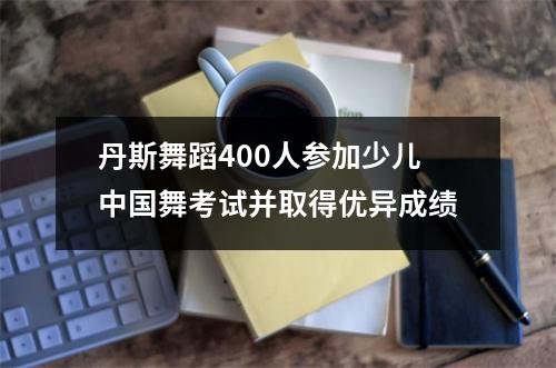丹斯舞蹈400人参加少儿中国舞考试并取得优异成绩