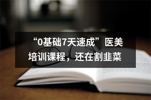 “0基础7天速成”医美培训课程,还在割韭菜