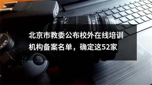 北京市教委公布校外在线培训机构备案名单,确定这52家